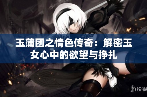 玉蒲團之情色傳奇：解密玉女心中的欲望與掙扎