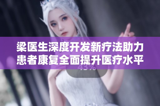 梁醫(yī)生深度開(kāi)發(fā)新療法助力患者康復(fù)全面提升醫(yī)療水平