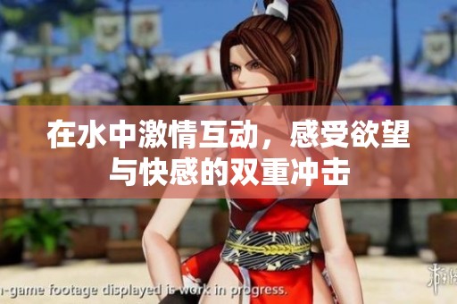 在水中激情互動，感受欲望與快感的雙重沖擊