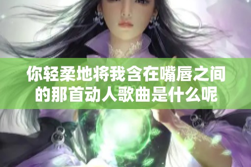 你輕柔地將我含在嘴唇之間的那首動(dòng)人歌曲是什么呢