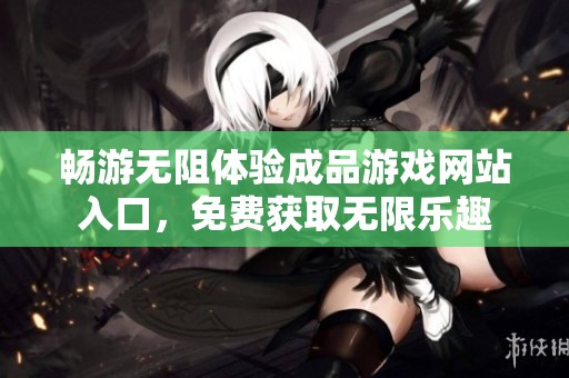 暢游無(wú)阻體驗(yàn)成品游戲網(wǎng)站入口，免費(fèi)獲取無(wú)限樂(lè)趣