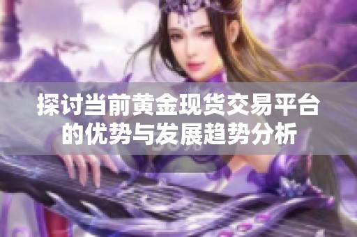 探討當(dāng)前黃金現(xiàn)貨交易平臺(tái)的優(yōu)勢(shì)與發(fā)展趨勢(shì)分析
