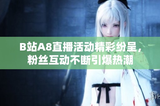 B站A8直播活動(dòng)精彩紛呈，粉絲互動(dòng)不斷引爆熱潮