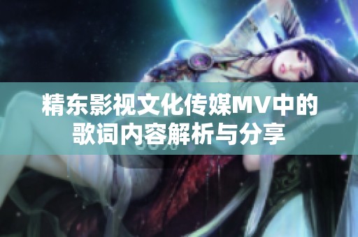 精東影視文化傳媒MV中的歌詞內(nèi)容解析與分享