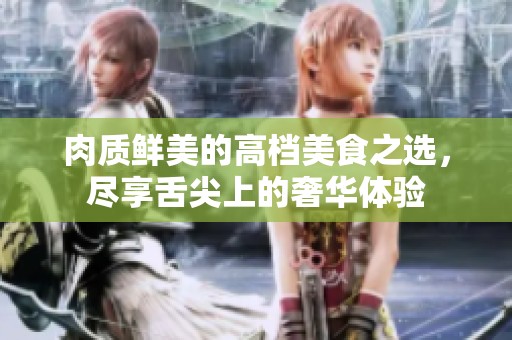 肉質(zhì)鮮美的高檔美食之選，盡享舌尖上的奢華體驗