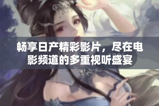 暢享日產(chǎn)精彩影片，盡在電影頻道的多重視聽盛宴