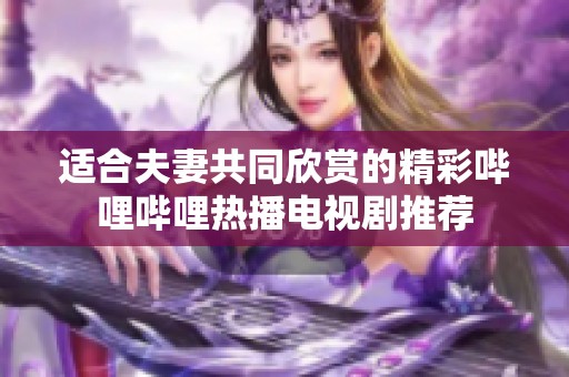 適合夫妻共同欣賞的精彩嗶哩嗶哩熱播電視劇推薦