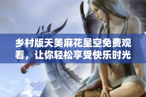 鄉(xiāng)村版天美麻花星空免費(fèi)觀看，讓你輕松享受快樂(lè)時(shí)光