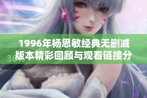 1996年楊思敏經(jīng)典無刪減版本精彩回顧與觀看鏈接分享