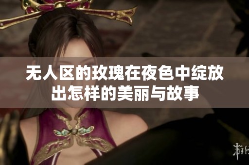 無人區(qū)的玫瑰在夜色中綻放出怎樣的美麗與故事