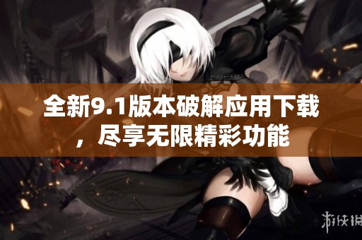 全新9.1版本破解應(yīng)用下載，盡享無限精彩功能