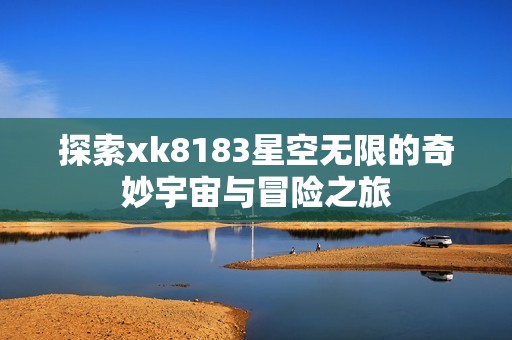 探索xk8183星空無限的奇妙宇宙與冒險之旅