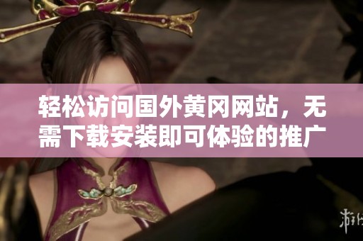 輕松訪問國外黃岡網(wǎng)站，無需下載安裝即可體驗(yàn)的推廣方案