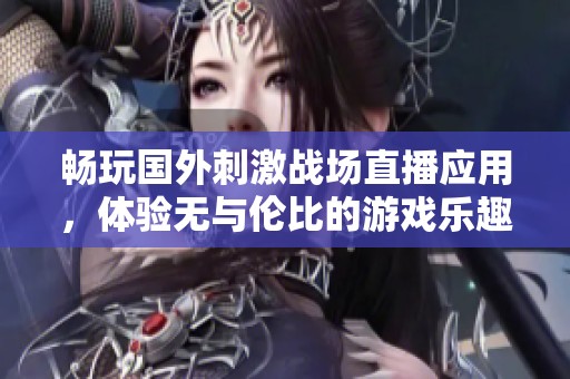 暢玩國外刺激戰(zhàn)場直播應(yīng)用，體驗無與倫比的游戲樂趣