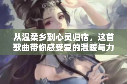 從溫柔鄉(xiāng)到心靈歸宿，這首歌曲帶你感受愛的溫暖與力量