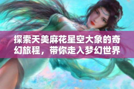探索天美麻花星空大象的奇幻旅程，帶你走入夢(mèng)幻世界