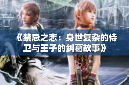 《禁忌之戀：身世復(fù)雜的侍衛(wèi)與王子的糾葛故事》