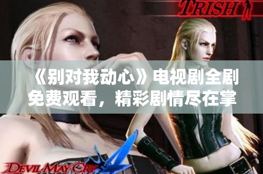 《別對我動心》電視劇全劇免費觀看，精彩劇情盡在掌握