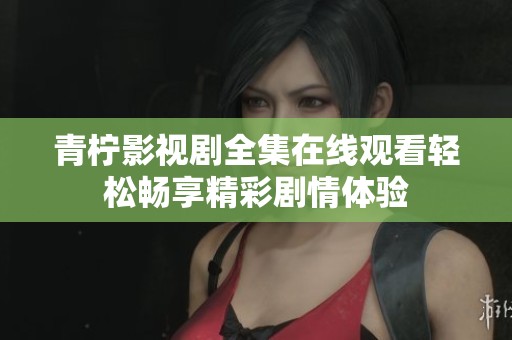 青檸影視劇全集在線觀看輕松暢享精彩劇情體驗