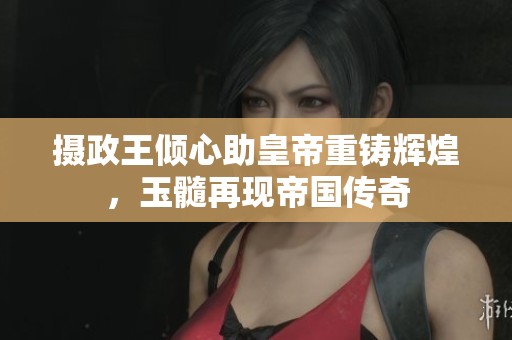 攝政王傾心助皇帝重鑄輝煌，玉髓再現(xiàn)帝國(guó)傳奇
