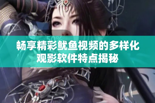 暢享精彩魷魚視頻的多樣化觀影軟件特點揭秘