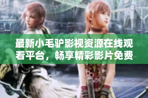 最新小毛驢影視資源在線觀看平臺，暢享精彩影片免費觀看體驗