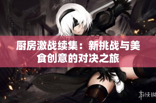 廚房激戰(zhàn)續(xù)集：新挑戰(zhàn)與美食創(chuàng)意的對決之旅