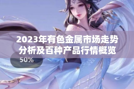 2023年有色金屬市場(chǎng)走勢(shì)分析及百種產(chǎn)品行情概覽