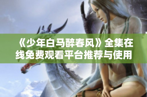 《少年白馬醉春風(fēng)》全集在線免費觀看平臺推薦與使用指南