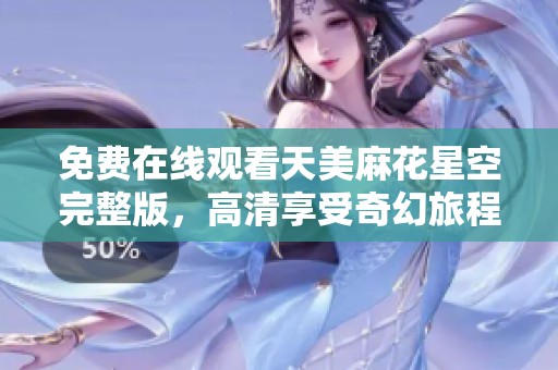 免費(fèi)在線觀看天美麻花星空完整版，高清享受奇幻旅程