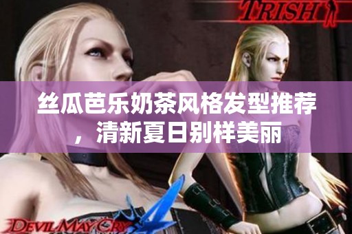絲瓜芭樂奶茶風格發(fā)型推薦，清新夏日別樣美麗