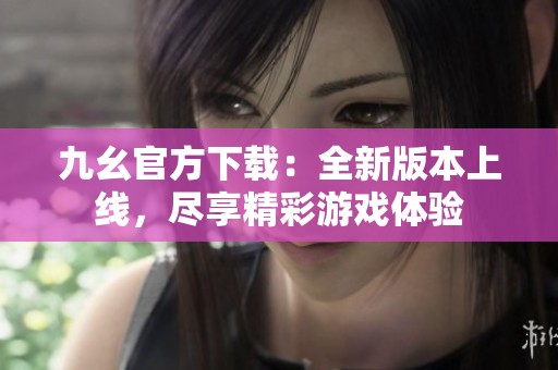 九幺官方下載：全新版本上線，盡享精彩游戲體驗
