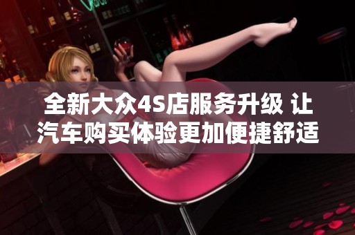 全新大眾4S店服務(wù)升級 讓汽車購買體驗更加便捷舒適