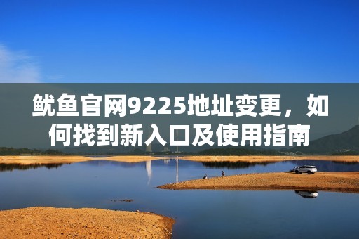 魷魚官網(wǎng)9225地址變更，如何找到新入口及使用指南