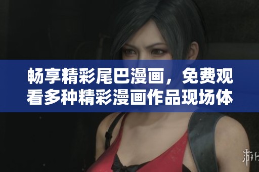 暢享精彩尾巴漫畫，免費(fèi)觀看多種精彩漫畫作品現(xiàn)場體驗(yàn)