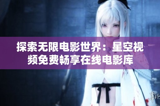 探索無限電影世界：星空視頻免費(fèi)暢享在線電影庫(kù)