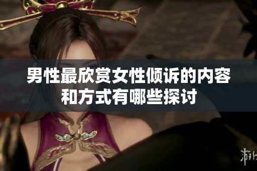 男性最欣賞女性傾訴的內(nèi)容和方式有哪些探討