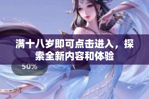 滿十八歲即可點(diǎn)擊進(jìn)入，探索全新內(nèi)容和體驗(yàn)