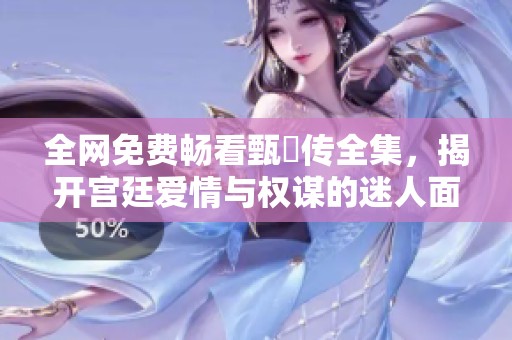 全網(wǎng)免費(fèi)暢看甄嬛傳全集，揭開宮廷愛情與權(quán)謀的迷人面紗