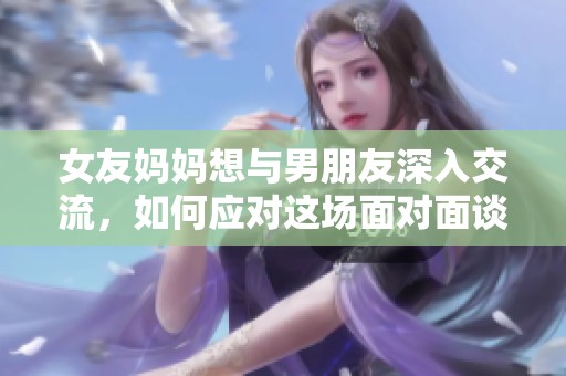女友媽媽想與男朋友深入交流，如何應(yīng)對(duì)這場(chǎng)面對(duì)面談話