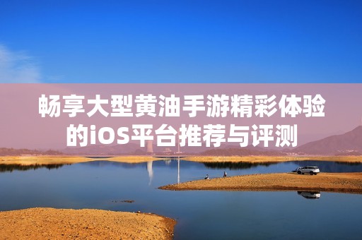暢享大型黃油手游精彩體驗(yàn)的iOS平臺推薦與評測
