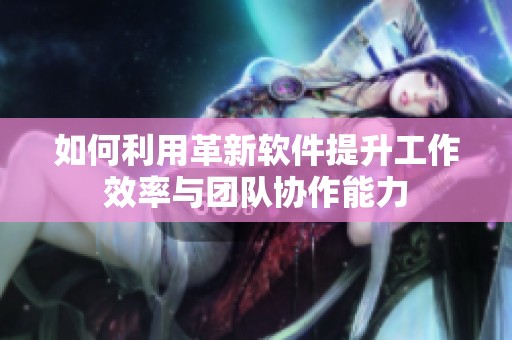如何利用革新軟件提升工作效率與團(tuán)隊(duì)協(xié)作能力
