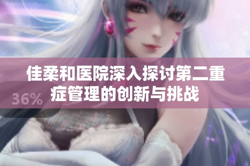 佳柔和醫(yī)院深入探討第二重癥管理的創(chuàng)新與挑戰(zhàn)