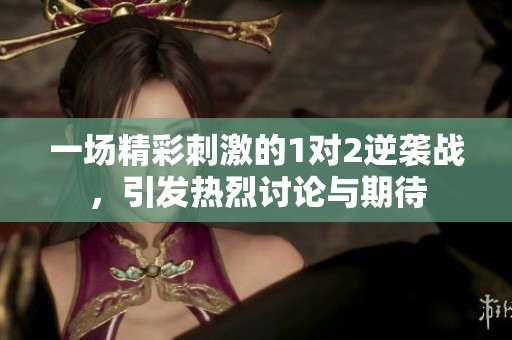 一場(chǎng)精彩刺激的1對(duì)2逆襲戰(zhàn)，引發(fā)熱烈討論與期待