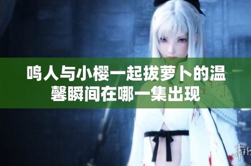 鳴人與小櫻一起拔蘿卜的溫馨瞬間在哪一集出現(xiàn)