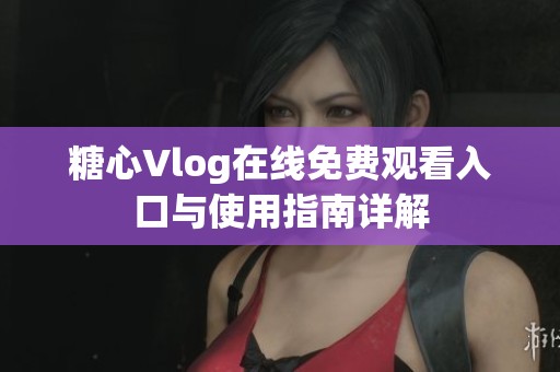 糖心Vlog在線免費觀看入口與使用指南詳解