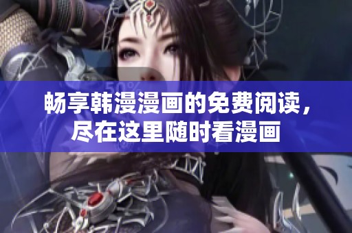 暢享韓漫漫畫的免費閱讀，盡在這里隨時看漫畫