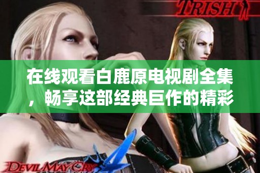 在線觀看白鹿原電視劇全集，暢享這部經(jīng)典巨作的精彩故事