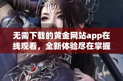 無需下載的黃金網站app在線觀看，全新體驗盡在掌握