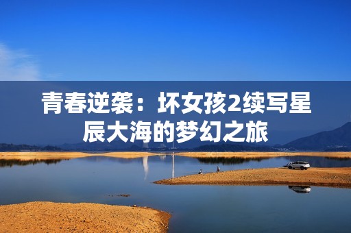 青春逆襲：壞女孩2續(xù)寫星辰大海的夢幻之旅